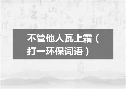 不管他人瓦上霜（打一环保词语）