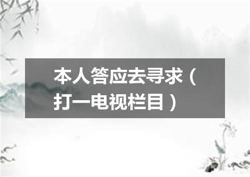本人答应去寻求（打一电视栏目）