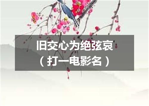 旧交心为绝弦哀（打一电影名）
