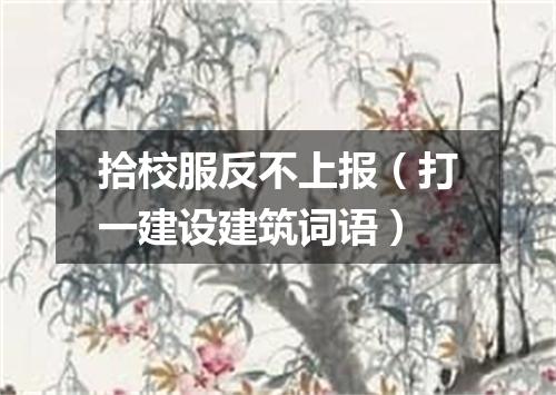 拾校服反不上报（打一建设建筑词语）