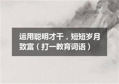 运用聪明才干，短短岁月致富（打一教育词语）