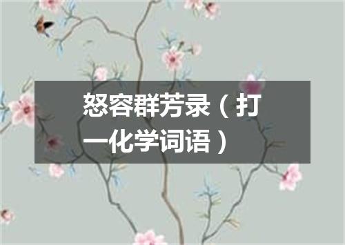 怒容群芳录（打一化学词语）