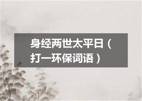 身经两世太平日（打一环保词语）