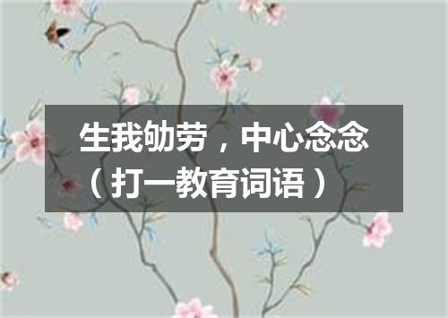 生我劬劳，中心念念（打一教育词语）