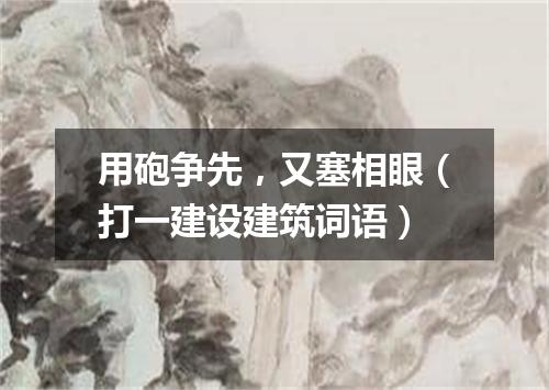 用砲争先，又塞相眼（打一建设建筑词语）