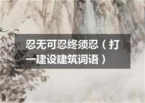 忍无可忍终须忍（打一建设建筑词语）