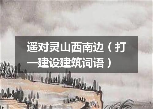 遥对灵山西南边（打一建设建筑词语）