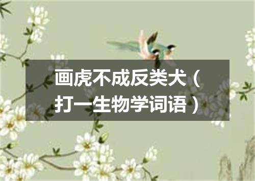 画虎不成反类犬（打一生物学词语）
