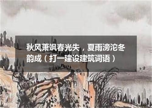 秋风萧飒春光失，夏雨滂沱冬韵成（打一建设建筑词语）