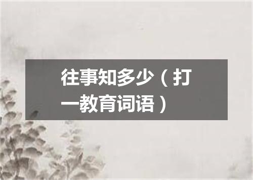 往事知多少（打一教育词语）