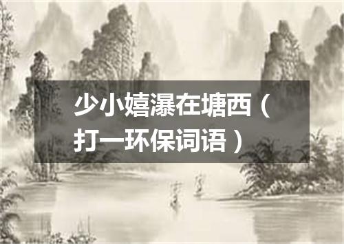 少小嬉瀑在塘西（打一环保词语）