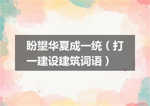 盼望华夏成一统（打一建设建筑词语）