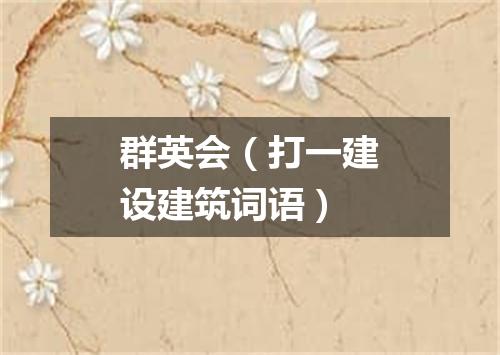 群英会（打一建设建筑词语）