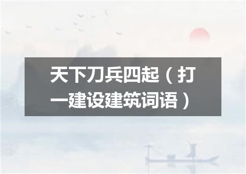 天下刀兵四起（打一建设建筑词语）