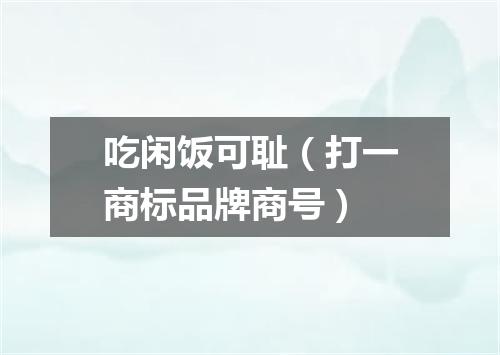 吃闲饭可耻（打一商标品牌商号）