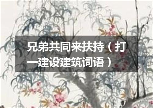 兄弟共同来扶持（打一建设建筑词语）