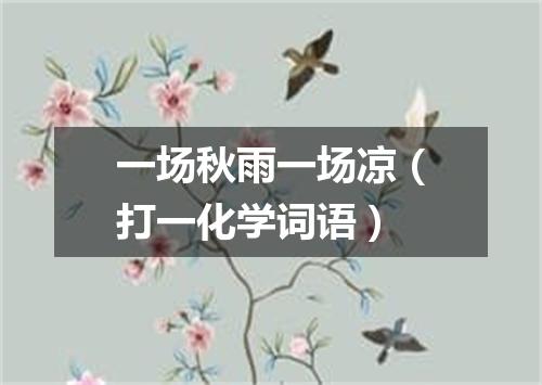 一场秋雨一场凉（打一化学词语）