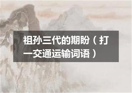 祖孙三代的期盼（打一交通运输词语）