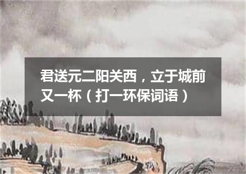 君送元二阳关西，立于城前又一杯（打一环保词语）