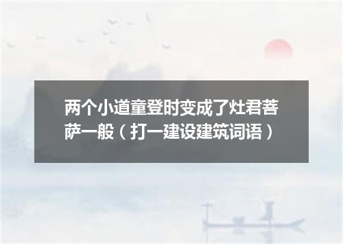 两个小道童登时变成了灶君菩萨一般（打一建设建筑词语）
