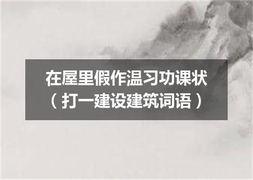 在屋里假作温习功课状（打一建设建筑词语）