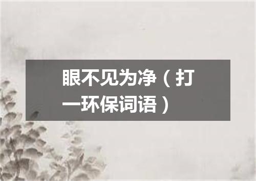 眼不见为净（打一环保词语）