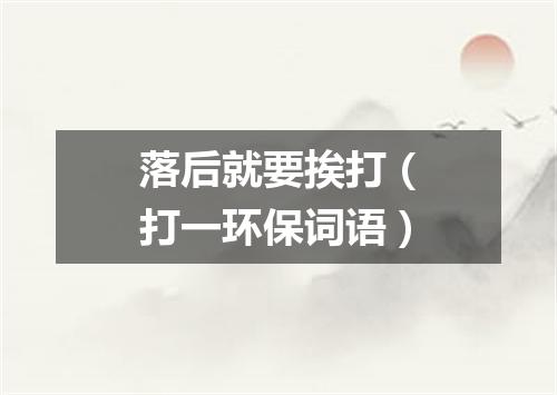 落后就要挨打（打一环保词语）