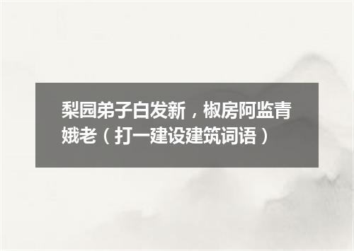 梨园弟子白发新，椒房阿监青娥老（打一建设建筑词语）