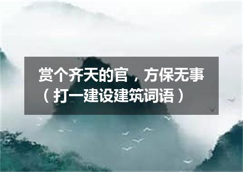 赏个齐天的官，方保无事（打一建设建筑词语）
