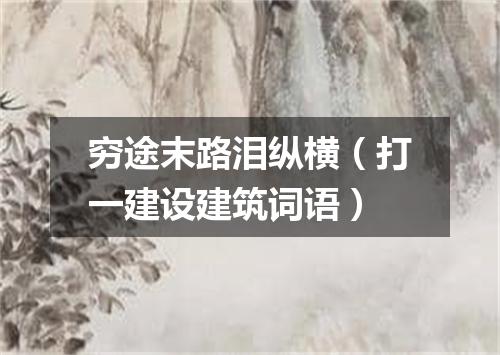 穷途末路泪纵横（打一建设建筑词语）