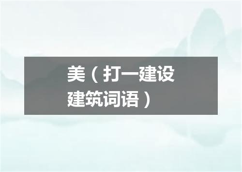 美（打一建设建筑词语）