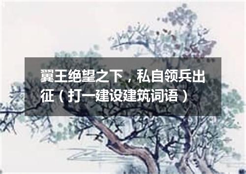 翼王绝望之下，私自领兵出征（打一建设建筑词语）