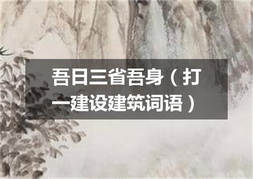 吾日三省吾身（打一建设建筑词语）