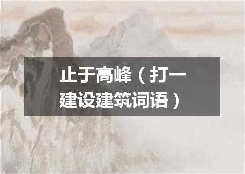 止于高峰（打一建设建筑词语）