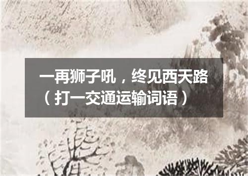 一再狮子吼，终见西天路（打一交通运输词语）