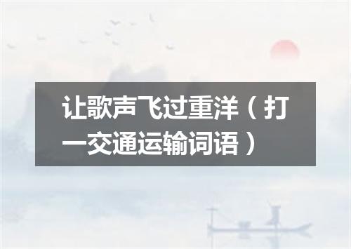让歌声飞过重洋（打一交通运输词语）
