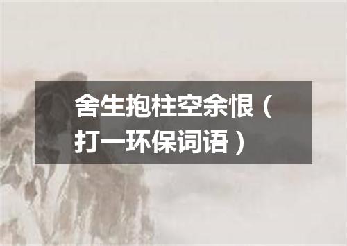 舍生抱柱空余恨（打一环保词语）