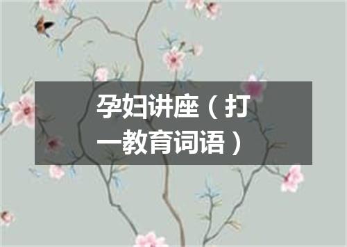 孕妇讲座（打一教育词语）