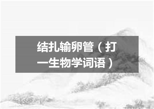 结扎输卵管（打一生物学词语）