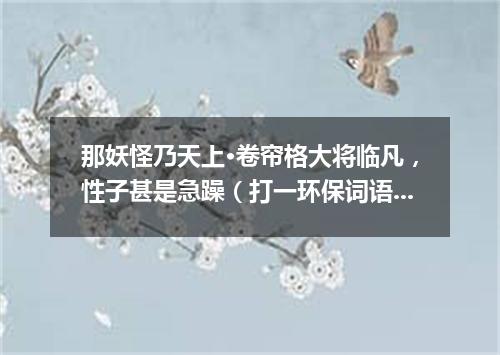 那妖怪乃天上·卷帘格大将临凡，性子甚是急躁（打一环保词语）