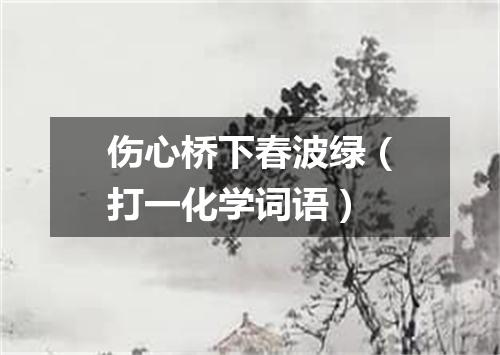 伤心桥下春波绿（打一化学词语）