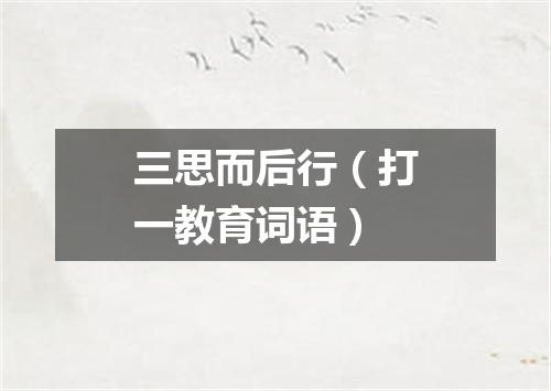 三思而后行（打一教育词语）