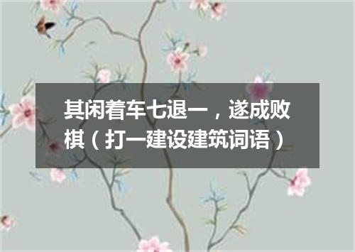其闲着车七退一，遂成败棋（打一建设建筑词语）