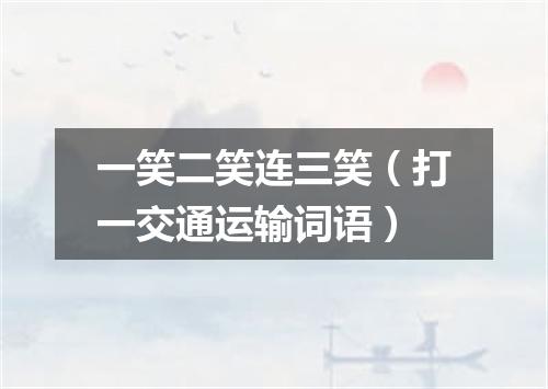 一笑二笑连三笑（打一交通运输词语）