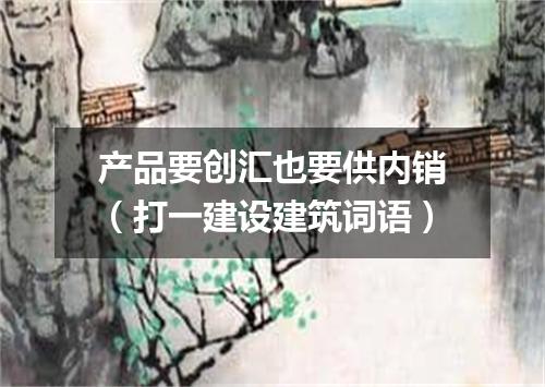 产品要创汇也要供内销（打一建设建筑词语）