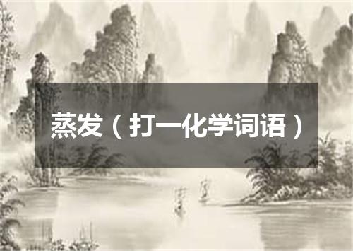 蒸发（打一化学词语）