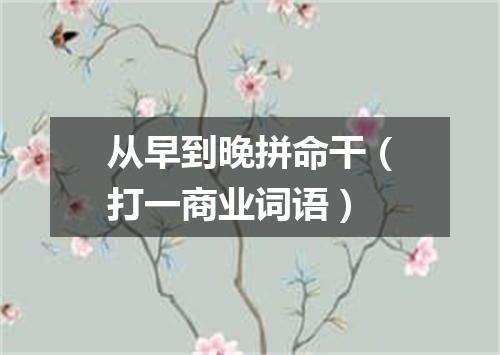 从早到晚拼命干（打一商业词语）