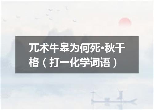 兀术牛皋为何死·秋千格（打一化学词语）