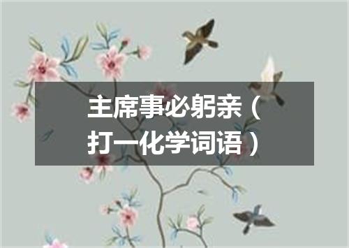 主席事必躬亲（打一化学词语）