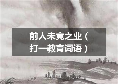 前人未竟之业（打一教育词语）